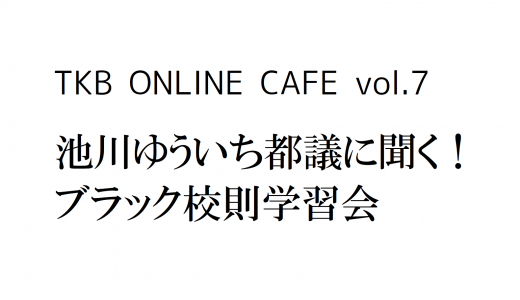 【終了しました】TKB ONLINE CAFE vol.7【池川ゆういち都議に聞く！ブラック校則学習会】